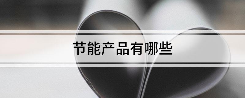 开云体育 Kaiyun.com 官网入口节能产品有哪些(图1)
