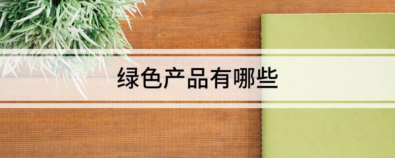 绿色产品有哪些开云体育 开云平台(图1)