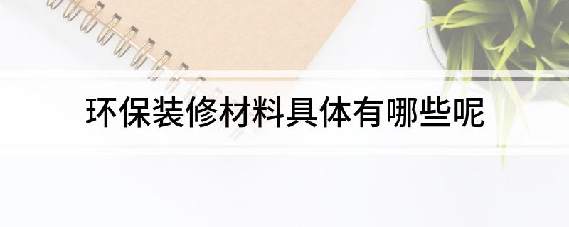 环保开云体育 Kaiyun.com 官网入口装修材料具体有哪些呢(图1)